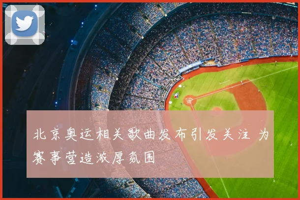 北京奥运相关歌曲发布引发关注 为赛事营造浓厚氛围
