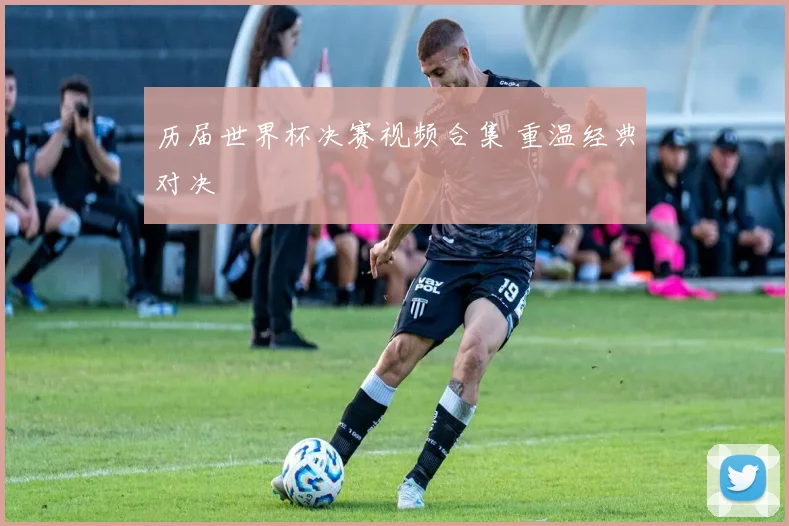 历届世界杯决赛视频合集 重温经典对决