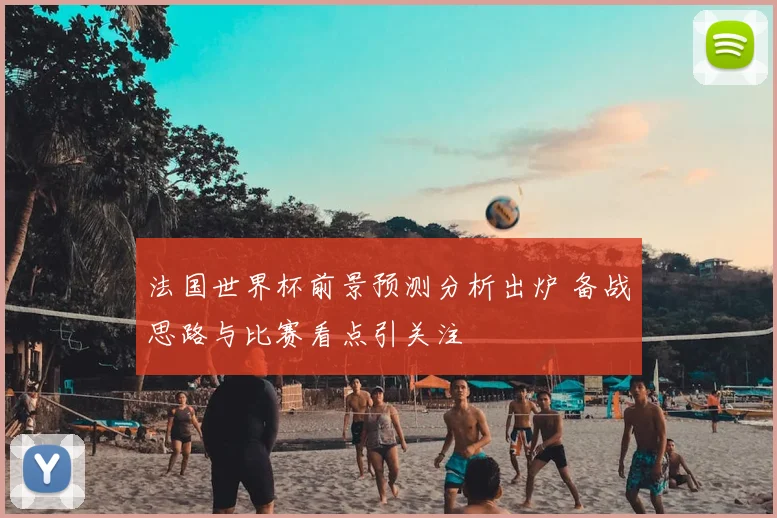 法国世界杯前景预测分析出炉 备战思路与比赛看点引关注
