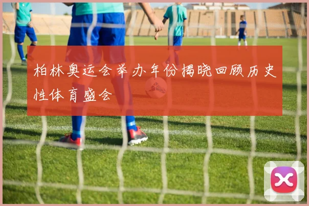 柏林奥运会举办年份揭晓回顾历史性体育盛会