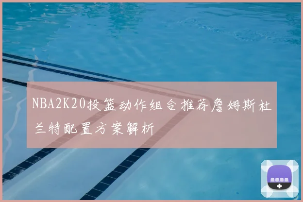 NBA2K20投篮动作组合推荐詹姆斯杜兰特配置方案解析