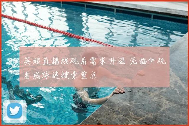 英超直播线观看需求升温 无插件观看成球迷搜索重点