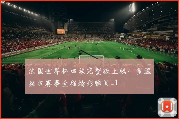 法国世界杯回放完整版上线，重温经典赛事全程精彩瞬间_1