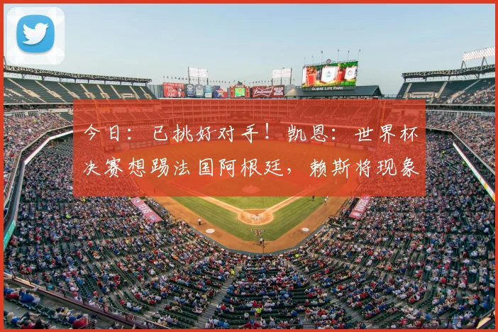 今日:已挑好对手!凯恩:世界杯决赛想踢法国阿根廷,赖斯将现象级爆发_生活_英超_拜仁慕尼黑