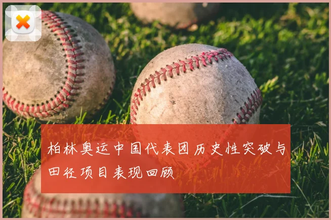 柏林奥运中国代表团历史性突破与田径项目表现回顾
