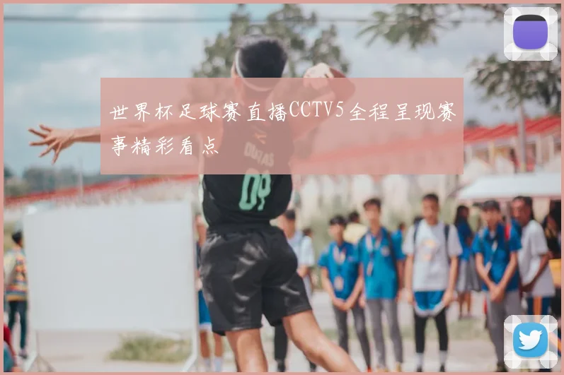 世界杯足球赛直播CCTV5全程呈现赛事精彩看点