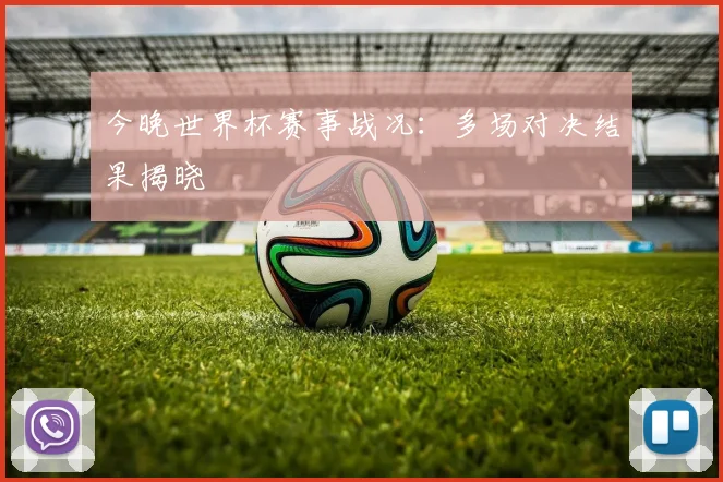 今晚世界杯赛事战况:多场对决结果揭晓