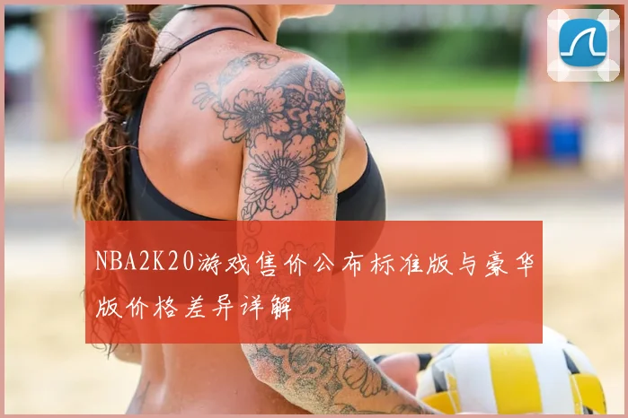 NBA2K20游戏售价公布标准版与豪华版价格差异详解