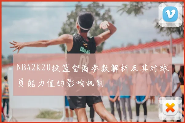 NBA2K20投篮智商参数解析及其对球员能力值的影响机制