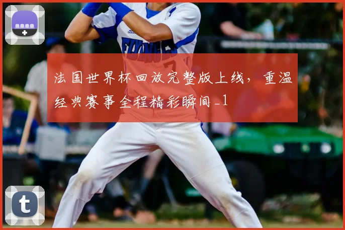 法国世界杯回放完整版上线，重温经典赛事全程精彩瞬间_1