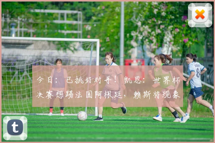今日：已挑好对手！凯恩：世界杯决赛想踢法国阿根廷，赖斯将现象级爆发_生活_英超_拜仁慕尼黑