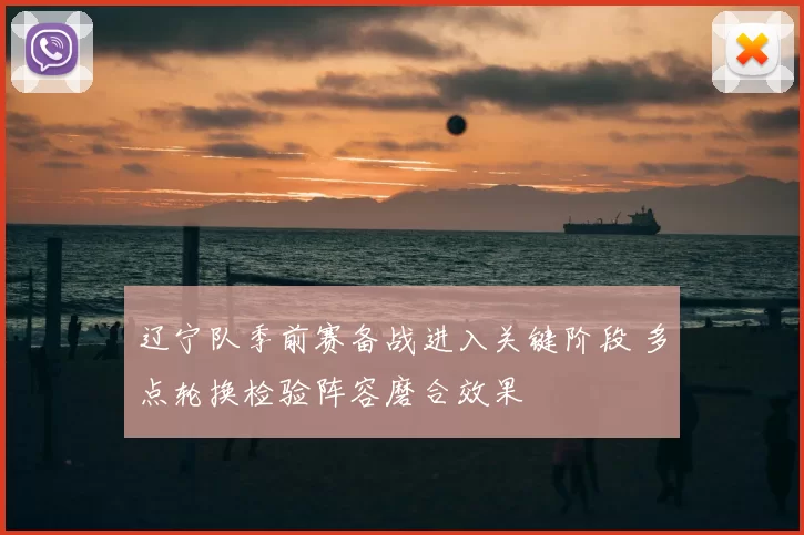 辽宁队季前赛备战进入关键阶段 多点轮换检验阵容磨合效果
