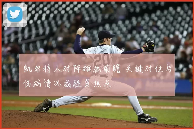 凯尔特人对阵雄鹿前瞻 关键对位与伤病情况成胜负焦点