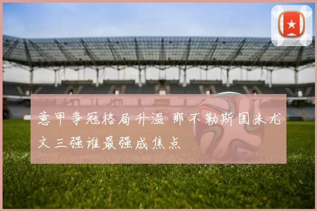 意甲争冠格局升温 那不勒斯国米尤文三强谁最强成焦点