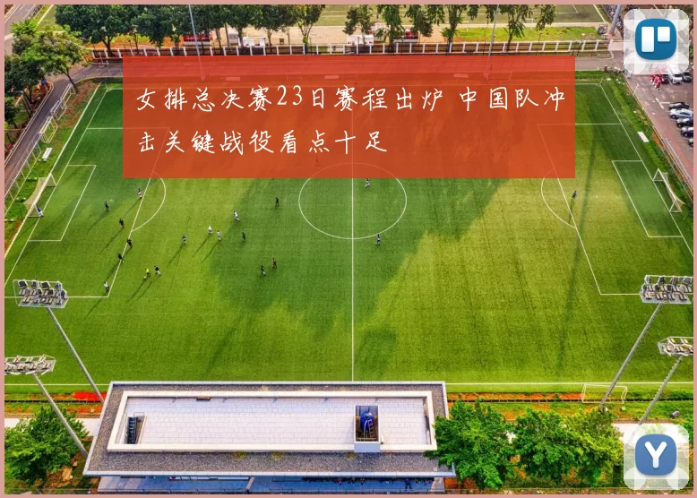 女排总决赛23日赛程出炉 中国队冲击关键战役看点十足