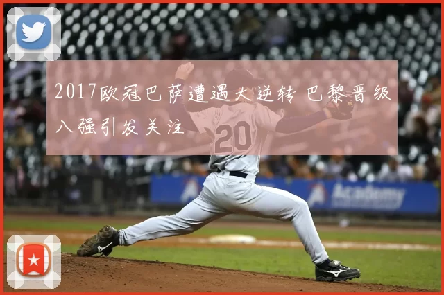 2017欧冠巴萨遭遇大逆转 巴黎晋级八强引发关注