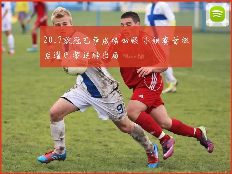 2017欧冠巴萨成绩回顾 小组赛晋级后遭巴黎逆转出局