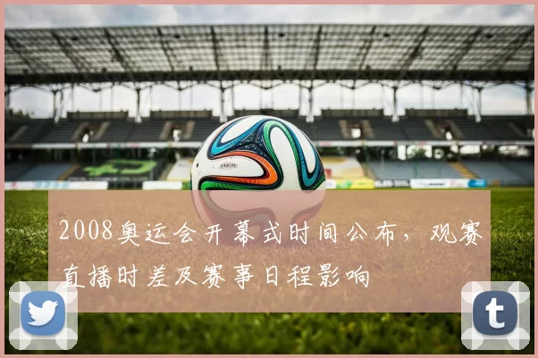 2008奥运会开幕式时间公布，观赛直播时差及赛事日程影响