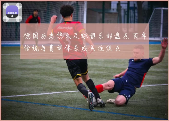 德国历史悠久足球俱乐部盘点 百年传统与青训体系成关注焦点