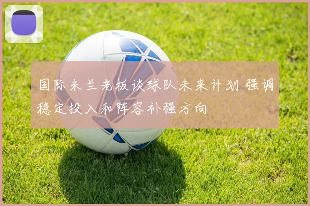 国际米兰老板谈球队未来计划 强调稳定投入和阵容补强方向