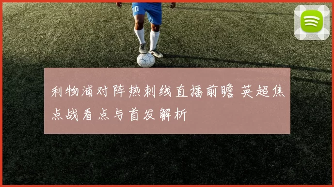 利物浦对阵热刺线直播前瞻 英超焦点战看点与首发解析