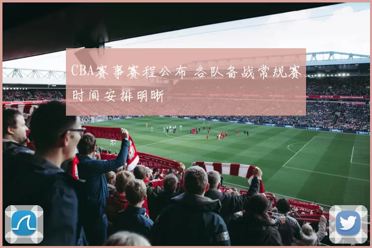 CBA赛事赛程公布 各队备战常规赛时间安排明晰