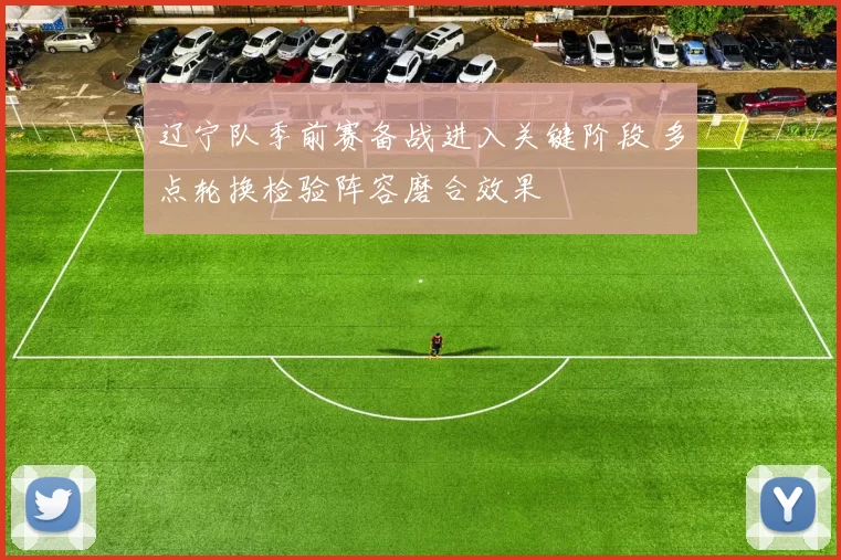 辽宁队季前赛备战进入关键阶段 多点轮换检验阵容磨合效果