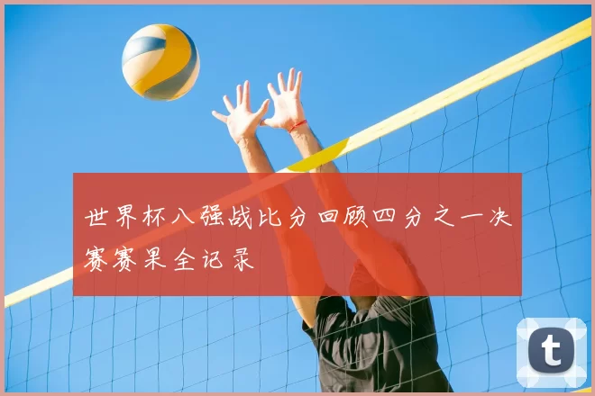 世界杯八强战比分回顾四分之一决赛赛果全记录