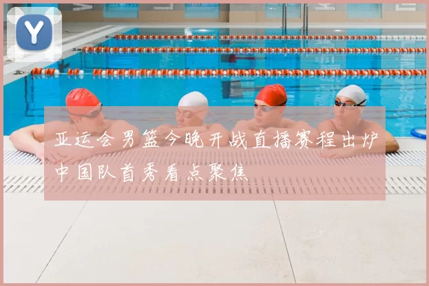 亚运会男篮今晚开战直播赛程出炉中国队首秀看点聚焦