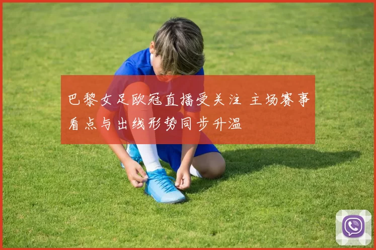 巴黎女足欧冠直播受关注 主场赛事看点与出线形势同步升温