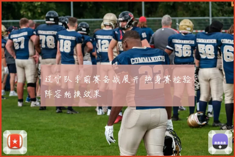 辽宁队季前赛备战展开 热身赛检验阵容轮换效果