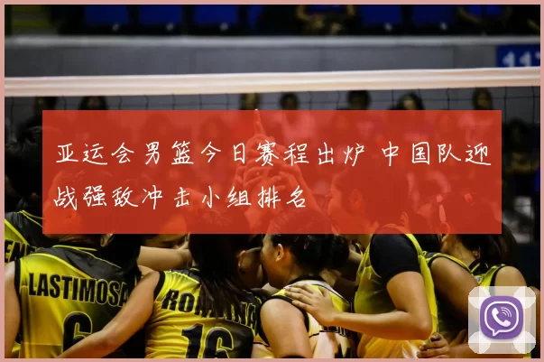 亚运会男篮今日赛程出炉 中国队迎战强敌冲击小组排名