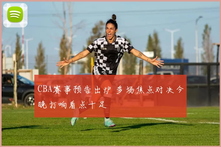 CBA赛事预告出炉 多场焦点对决今晚打响看点十足