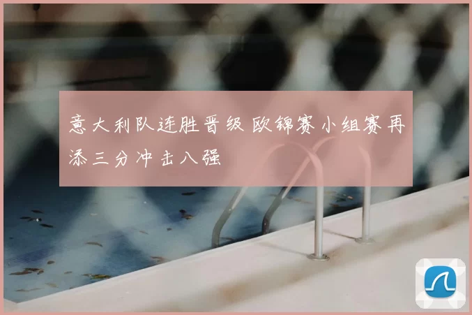 意大利队连胜晋级 欧锦赛小组赛再添三分冲击八强