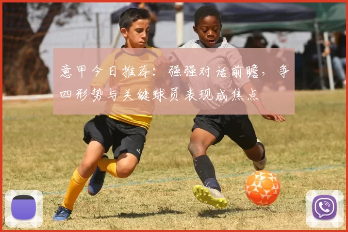 意甲今日推荐：强强对话前瞻，争四形势与关键球员表现成焦点