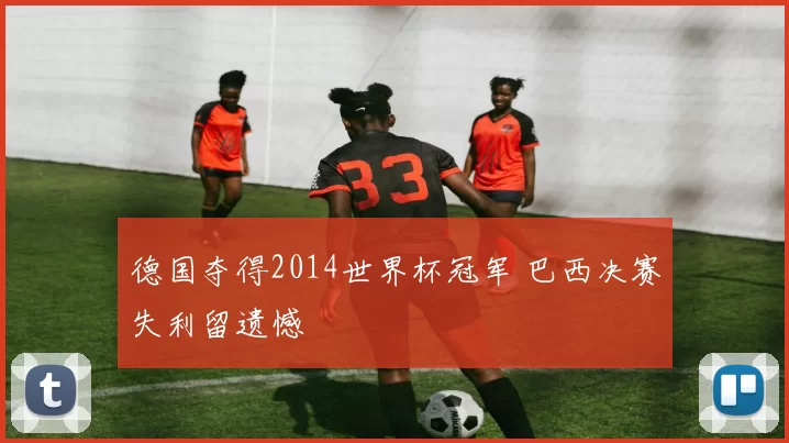 德国夺得2014世界杯冠军 巴西决赛失利留遗憾