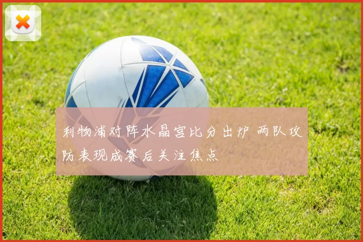 利物浦对阵水晶宫比分出炉 两队攻防表现成赛后关注焦点