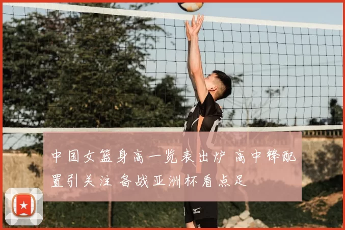 中国女篮身高一览表出炉 高中锋配置引关注 备战亚洲杯看点足