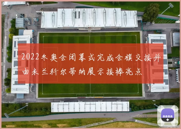 2022冬奥会闭幕式完成会旗交接并由米兰科尔蒂纳展示接棒亮点