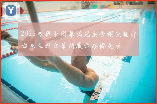2022冬奥会闭幕式完成会旗交接并由米兰科尔蒂纳展示接棒亮点