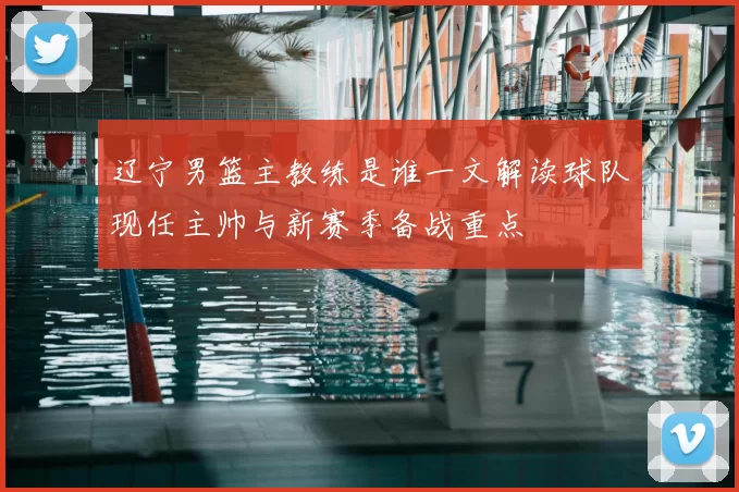 辽宁男篮主教练是谁一文解读球队现任主帅与新赛季备战重点