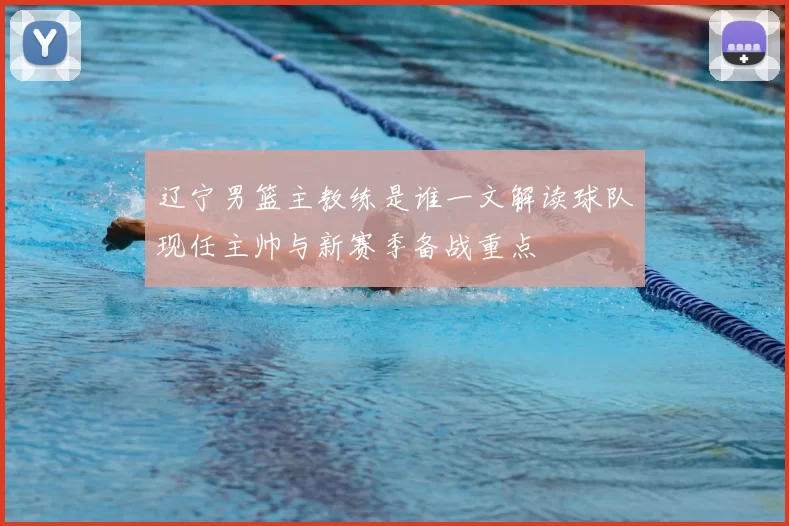 辽宁男篮主教练是谁一文解读球队现任主帅与新赛季备战重点