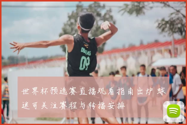 世界杯预选赛直播观看指南出炉 球迷可关注赛程与转播安排