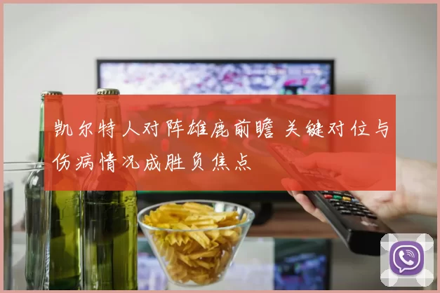 凯尔特人对阵雄鹿前瞻 关键对位与伤病情况成胜负焦点