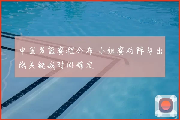 中国男篮赛程公布 小组赛对阵与出线关键战时间确定