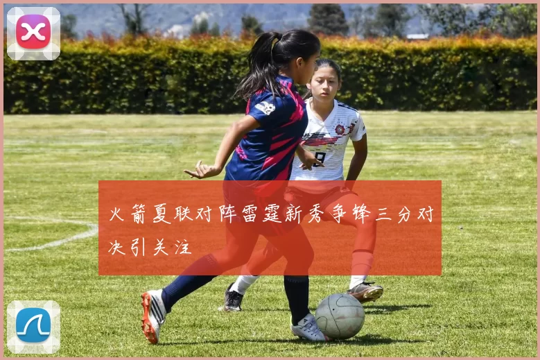 火箭夏联对阵雷霆新秀争锋三分对决引关注