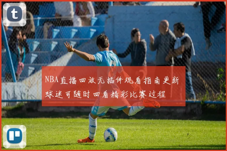 NBA直播回放无插件观看指南更新 球迷可随时回看精彩比赛过程