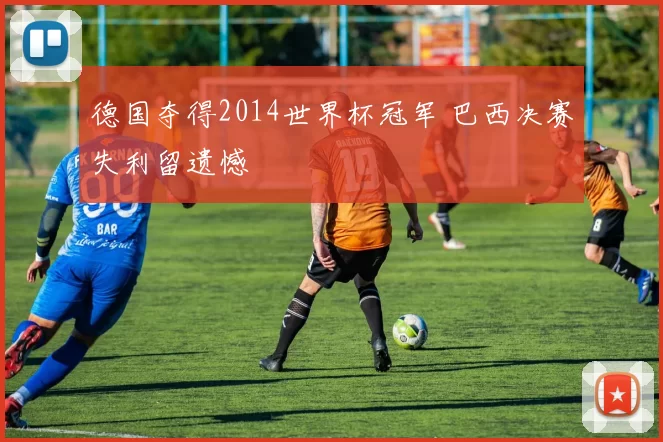 德国夺得2014世界杯冠军 巴西决赛失利留遗憾