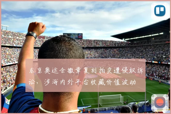 东京奥运会徽章复刻拍卖遭侵权诉讼，涉海内外平台收藏价值波动