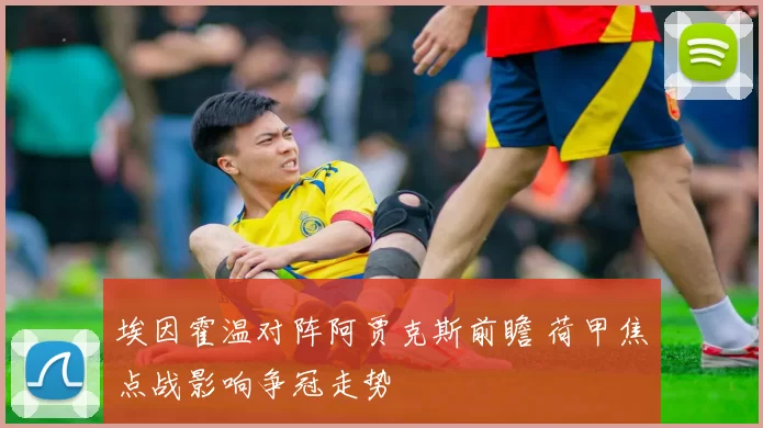 埃因霍温对阵阿贾克斯前瞻 荷甲焦点战影响争冠走势
